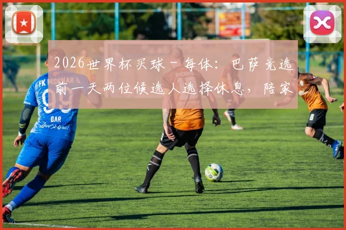 2026世界杯买球 - 每体：巴萨竞选前一天两位候选人选择休息，陪家人或看动物