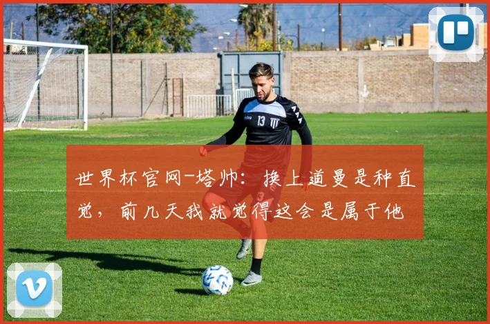 世界杯官网-塔帅：换上道曼是种直觉，前几天我就觉得这会是属于他的时刻