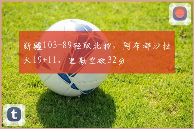 新疆103-89轻取北控，阿布都沙拉木19+11，里勒空砍32分