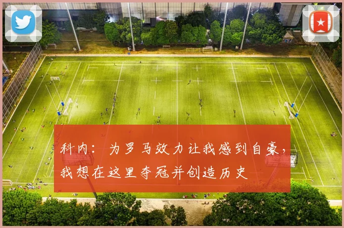 科内：为罗马效力让我感到自豪，我想在这里夺冠并创造历史